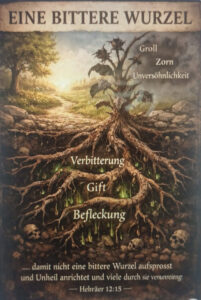 Hebräer 12, 15 "Und achtet darauf, dass nicht jemand die Gnade Gottes versäumt, dass nicht etwa eine bittere Wurzel aufwächst und Unheil anrichtet und viele durch diese befleckt werden."